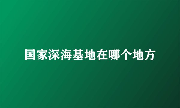 国家深海基地在哪个地方