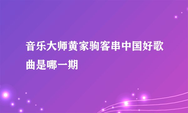 音乐大师黄家驹客串中国好歌曲是哪一期