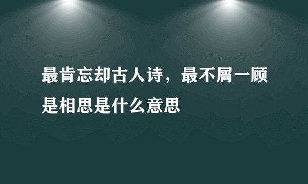 最肯忘却古人诗,最不屑一顾是相思是什么意思