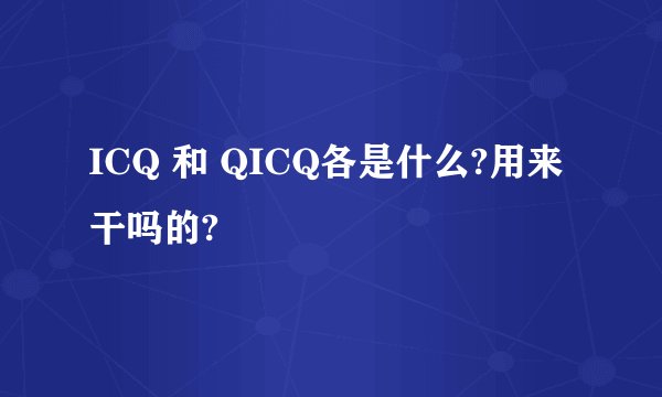 ICQ 和 QICQ各是什么?用来干吗的?