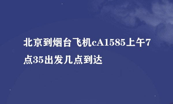 北京到烟台飞机cA1585上午7点35出发几点到达
