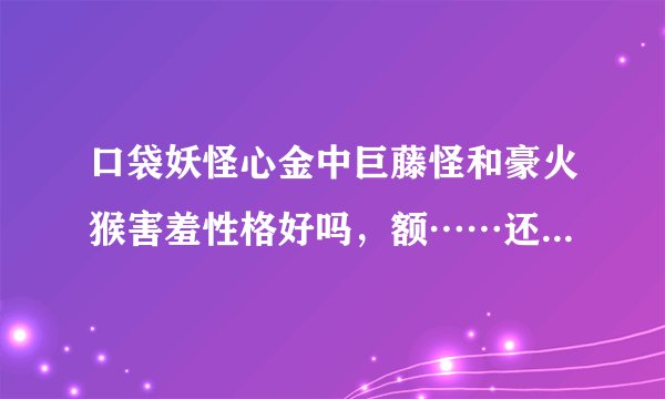 口袋妖怪心金中巨藤怪和豪火猴害羞性格好吗，额……还有，该怎样配招？