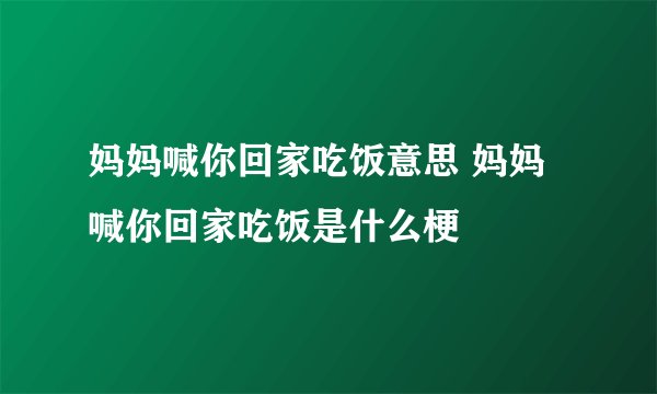 妈妈喊你回家吃饭意思 妈妈喊你回家吃饭是什么梗