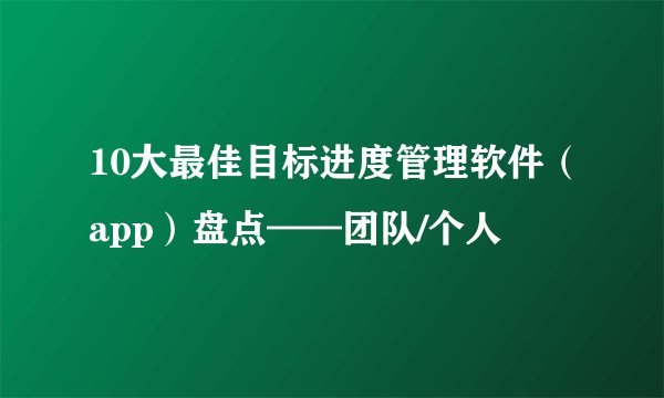 10大最佳目标进度管理软件（app）盘点——团队/个人