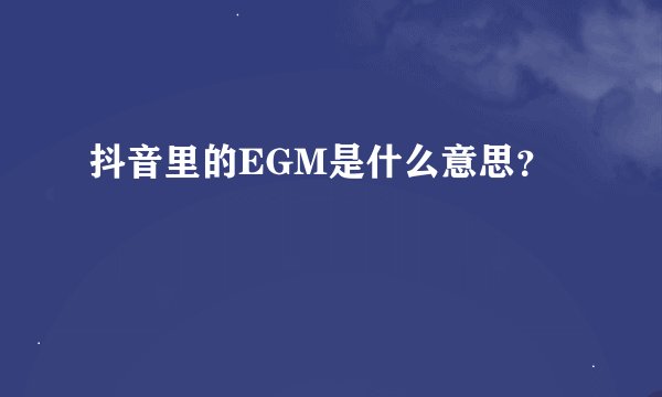 抖音里的EGM是什么意思？