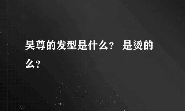 吴尊的发型是什么？ 是烫的么？