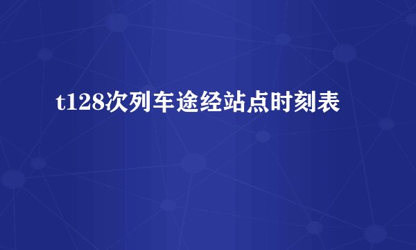 t128次列车途经站点时刻表