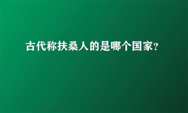 古代称扶桑人的是哪个国家?