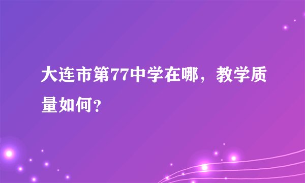 大连市第77中学在哪,教学质量如何?