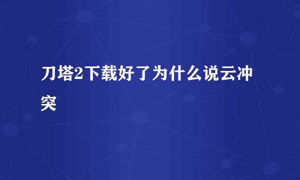 刀塔2下载好了为什么说云冲突