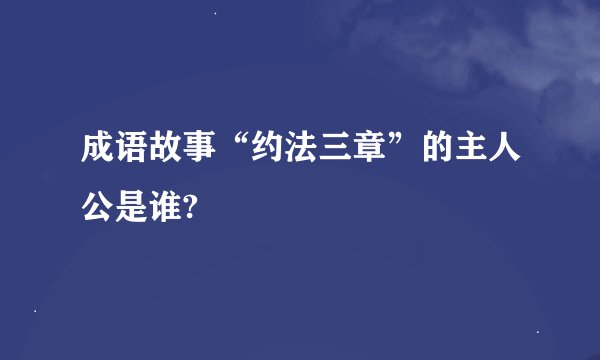 成语故事“约法三章”的主人公是谁?