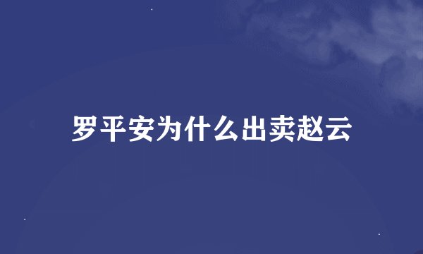 罗平安为什么出卖赵云