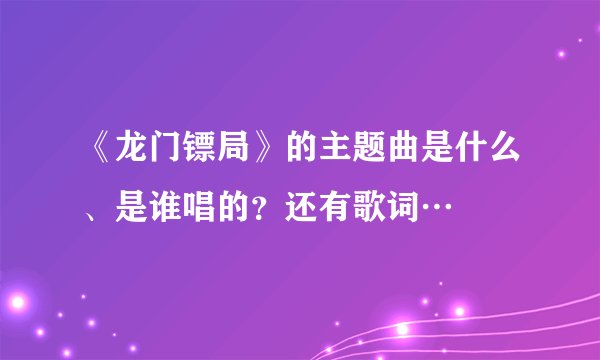 《龙门镖局》的主题曲是什么、是谁唱的？还有歌词…