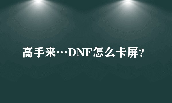 高手来…DNF怎么卡屏？