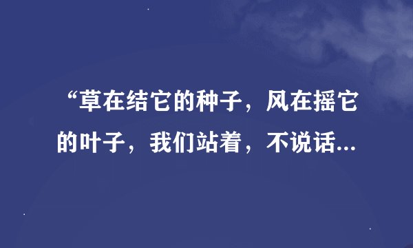 “草在结它的种子，风在摇它的叶子，我们站着，不说话，就十分美好”这是什么里面的句子？