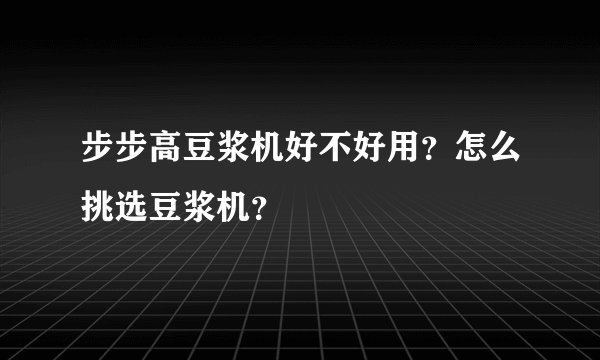 步步高豆浆机好不好用？怎么挑选豆浆机？