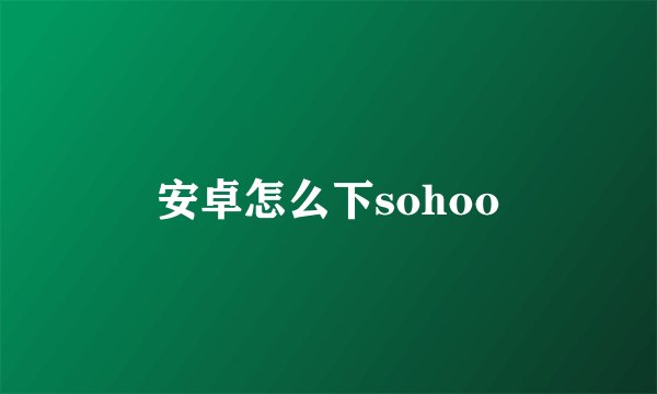 安卓怎么下sohoo