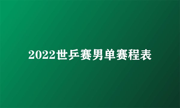 2022世乒赛男单赛程表
