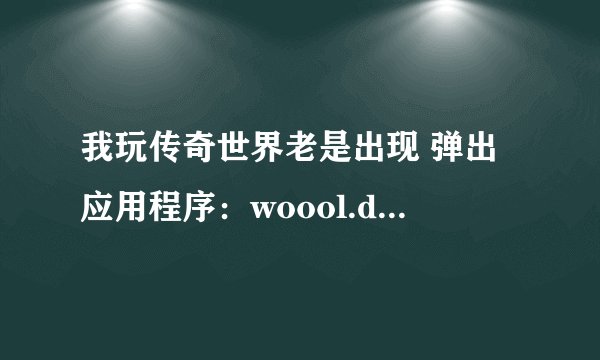 我玩传奇世界老是出现 弹出应用程序：woool.dat - 应用程序错误: