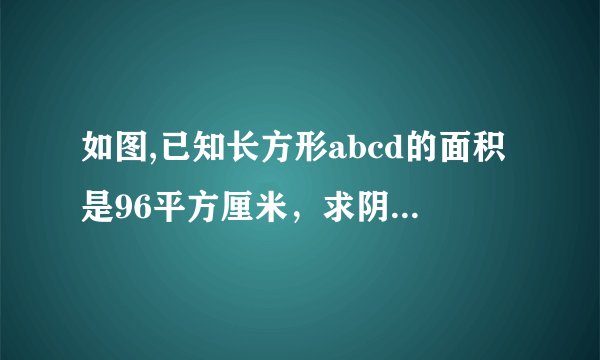 如图,已知长方形abcd的面积是96平方厘米，求阴影部分面积