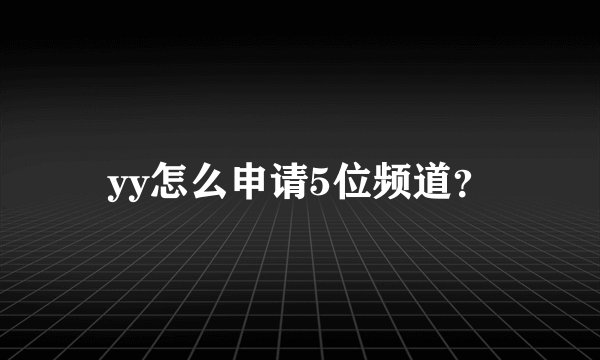 yy怎么申请5位频道？