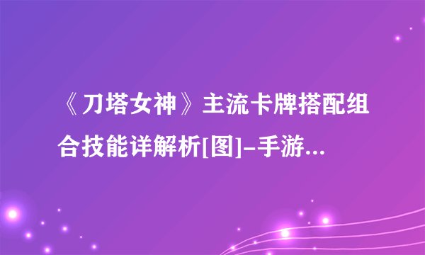 《刀塔女神》主流卡牌搭配组合技能详解析[图]-手游攻略-游戏鸟手游网