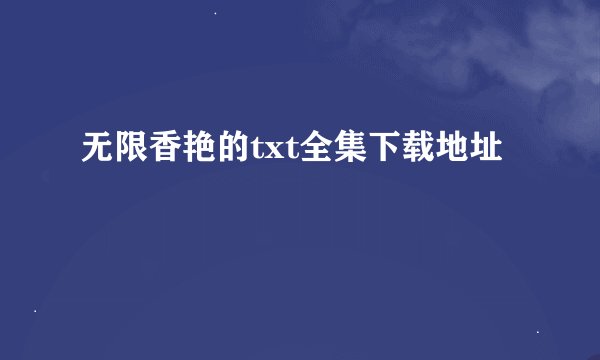 无限香艳的txt全集下载地址