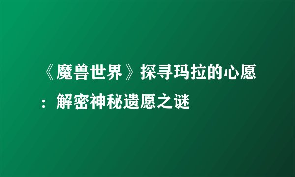 《魔兽世界》探寻玛拉的心愿：解密神秘遗愿之谜