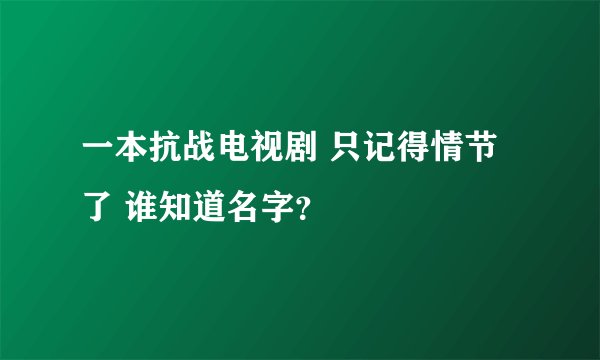 一本抗战电视剧 只记得情节了 谁知道名字?