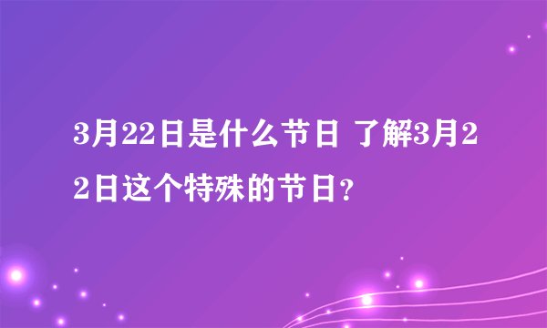3月22日是什么节日 了解3月22日这个特殊的节日？
