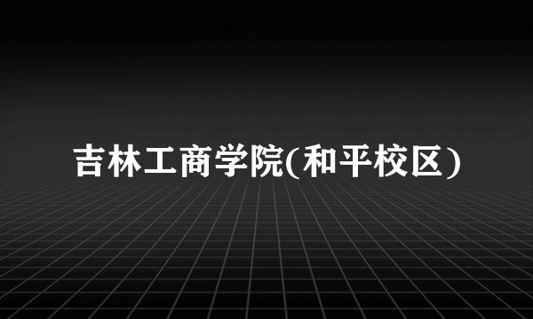 吉林工商学院(和平校区)