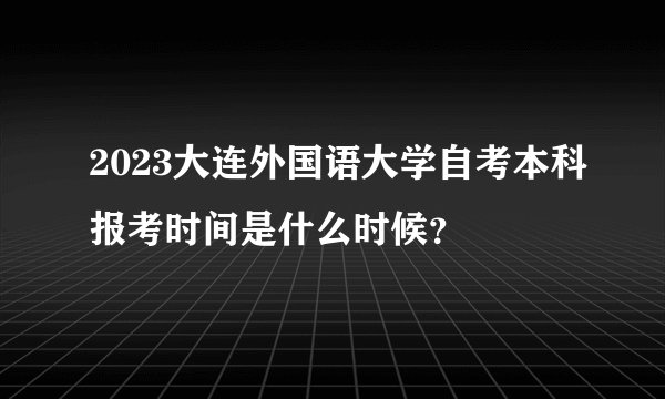 2023大连外国语大学自考本科报考时间是什么时候？