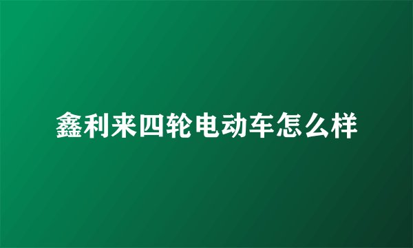 鑫利来四轮电动车怎么样