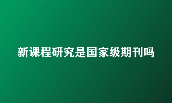 新课程研究是国家级期刊吗