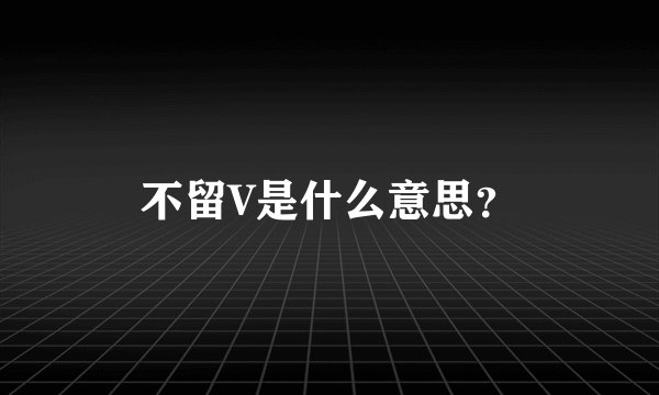 不留V是什么意思?