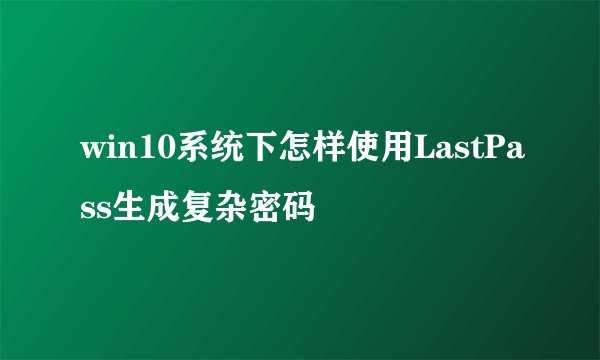 win10系统下怎样使用LastPass生成复杂密码