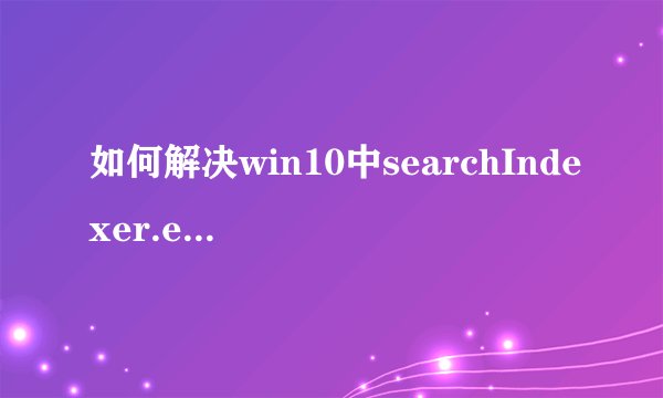 如何解决win10中searchIndexer.exe应用出现错误的问题？