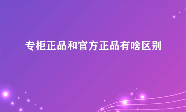 专柜正品和官方正品有啥区别