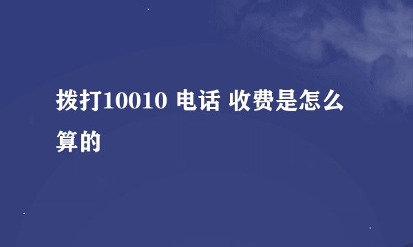 拨打10010 电话 收费是怎么算的