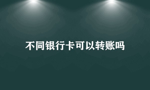 不同银行卡可以转账吗