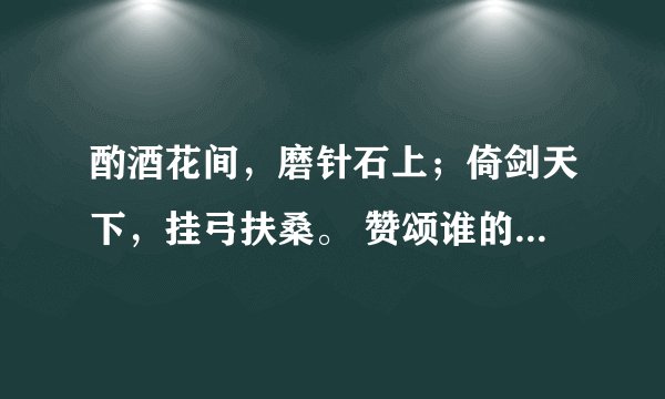酌酒花间，磨针石上；倚剑天下，挂弓扶桑。 赞颂谁的？？？？？？？？