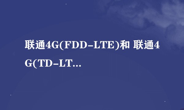 联通4G(FDD-LTE)和 联通4G(TD-LTE)有什么区别?