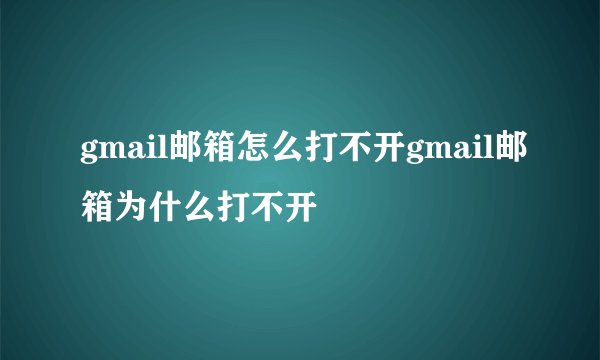 gmail邮箱怎么打不开gmail邮箱为什么打不开