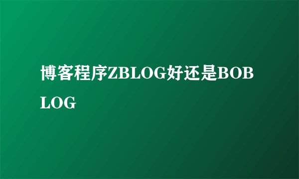 博客程序ZBLOG好还是BOBLOG