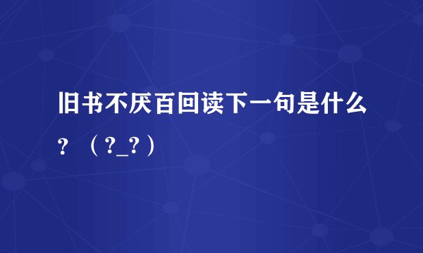 旧书不厌百回读下一句是什么？（?_?）