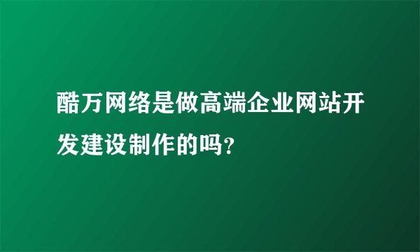 酷万网络是做高端企业网站开发建设制作的吗？