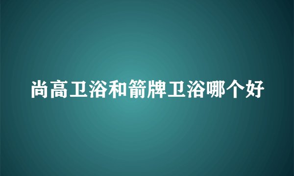 尚高卫浴和箭牌卫浴哪个好