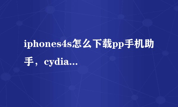 iphones4s怎么下载pp手机助手，cydia源怎么添加怎么搜索怎么下，急。急。