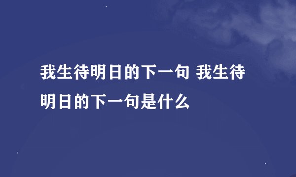 我生待明日的下一句 我生待明日的下一句是什么