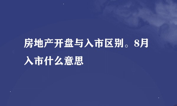房地产开盘与入市区别。8月入市什么意思